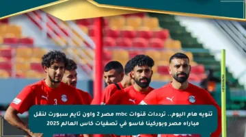 تنويه هام اليوم.. ترددات قنوات mbc مصر 2 وأون تايم سبورت لنقل مباراة مصر وبوركينا فاسو في تصفيات كأس العالم 2025